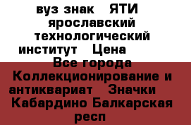 1.1) вуз знак : ЯТИ - ярославский технологический институт › Цена ­ 389 - Все города Коллекционирование и антиквариат » Значки   . Кабардино-Балкарская респ.